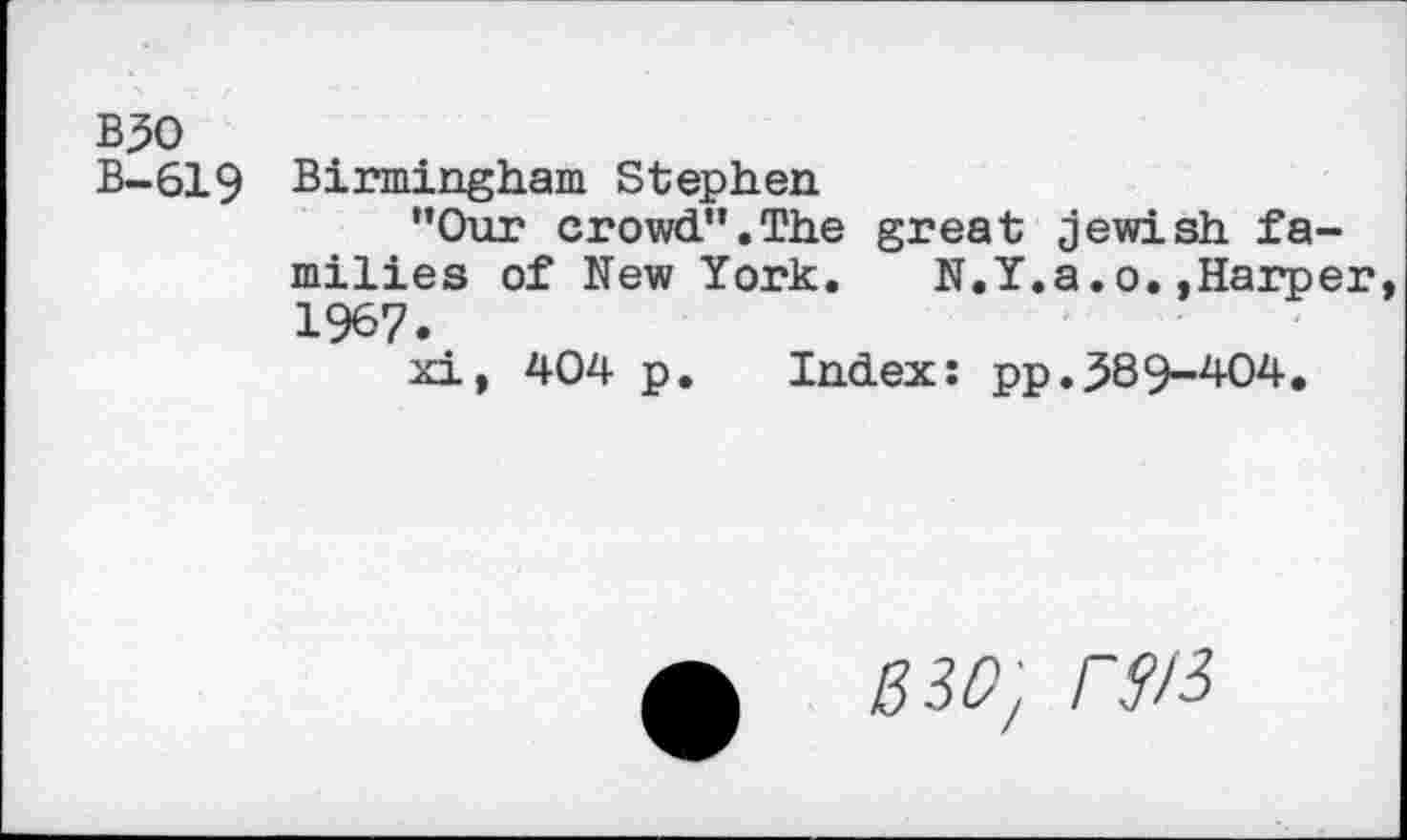 ﻿B50
B-619 Birmingham Stephen
”Our crowd”.The great Jewish families of New York. N.Y.a.o.»Harper 1967.
xi, 404 p. Index: pp.389-404.